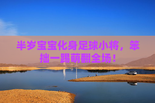 半岁宝宝化身足球小将，笨拙一踢萌翻全场！