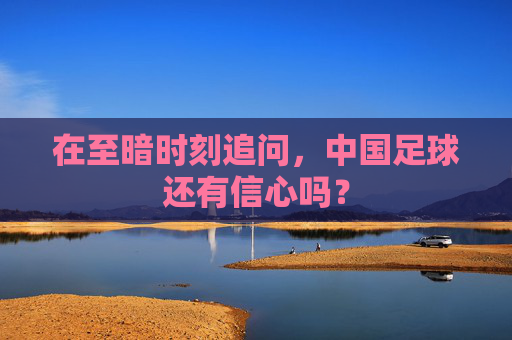 在至暗时刻追问,中国足球还有信心吗?