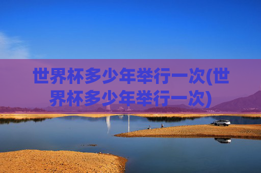 世界杯多少年举行一次(世界杯多少年举行一次)