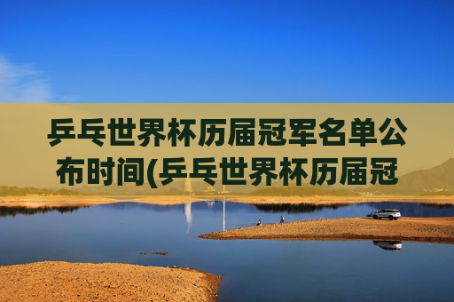 乒乓世界杯历届冠军名单公布时间(乒乓世界杯历届冠军名单公布时间表)