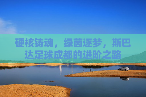 硬核铸魂，绿茵逐梦，斯巴达足球成都的进阶之路