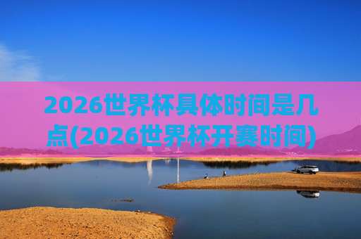 2026世界杯具体时间是几点(2026世界杯开赛时间)