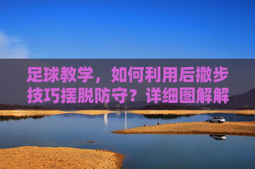 足球教学,如何利用后撤步技巧摆脱防守?详细图解解析