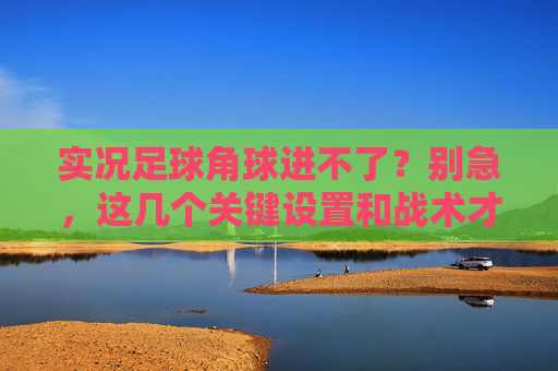 实况足球角球进不了?别急,这几个关键设置和战术才是破局关键