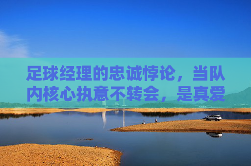足球经理的忠诚悖论,当队内核心执意不转会,是真爱还是画大饼?