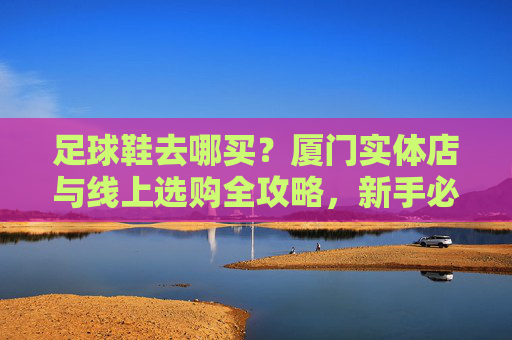 足球鞋去哪买?厦门实体店与线上选购全攻略,新手必看!