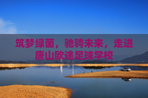 筑梦绿茵,驰骋未来,走进唐山欧途足球学校