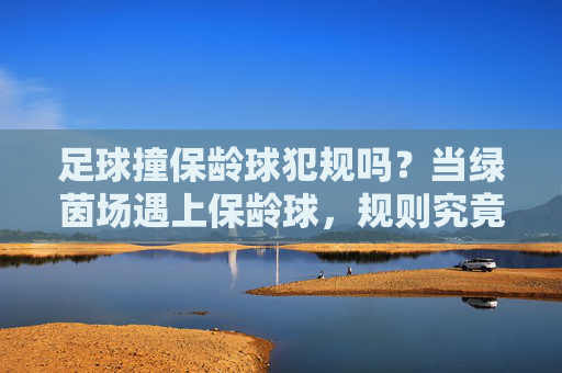足球撞保龄球犯规吗？当绿茵场遇上保龄球，规则究竟如何界定？