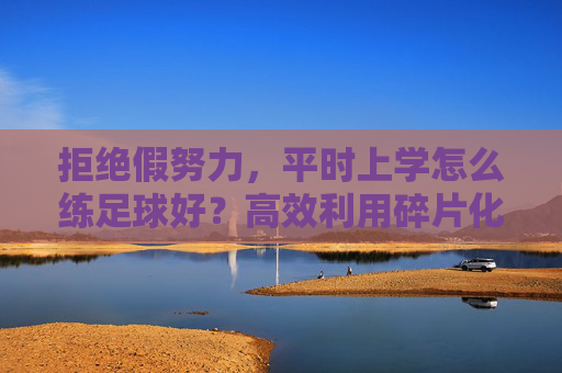 拒绝假努力,平时上学怎么练足球好?高效利用碎片化时间指南