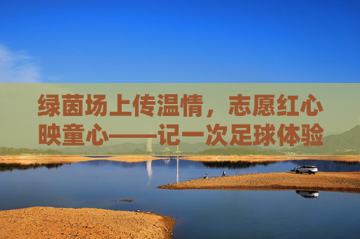绿茵场上传温情,志愿红心映童心——记一次足球体验志愿服务活动