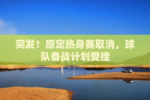 突发!原定热身赛取消,球队备战计划受挫