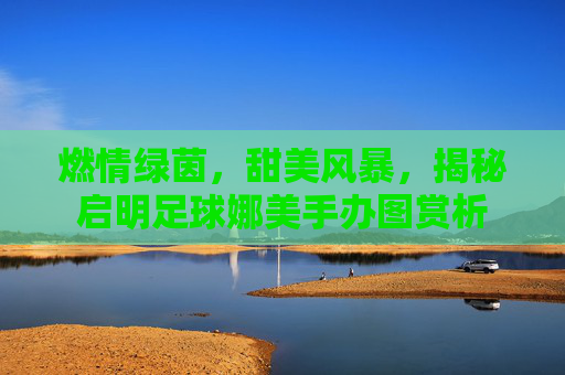燃情绿茵，甜美风暴，揭秘启明足球娜美手办图赏析