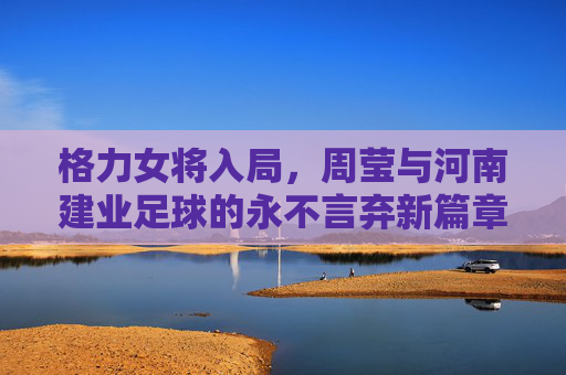 格力女将入局,周莹与河南建业足球的永不言弃新篇章