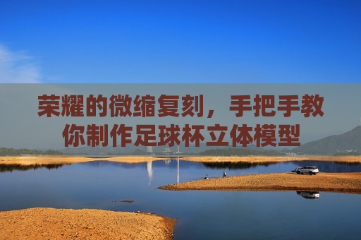 荣耀的微缩复刻,手把手教你制作足球杯立体模型