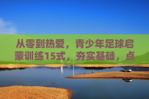 从零到热爱，青少年足球启蒙训练15式，夯实基础，点亮绿茵梦