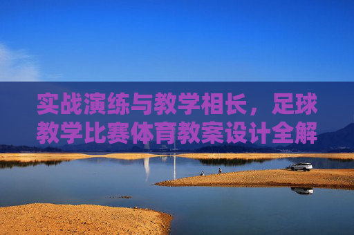 实战演练与教学相长,足球教学比赛体育教案设计全解析