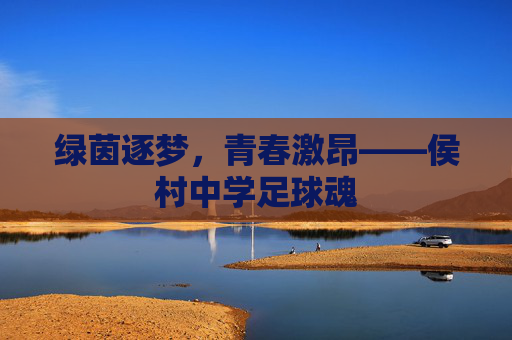 绿茵逐梦，青春激昂——侯村中学足球魂