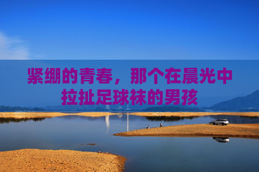 紧绷的青春,那个在晨光中拉扯足球袜的男孩