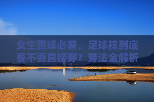 女生踢球必看,足球袜到底要不要直接穿?穿法全解析!