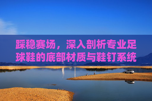 踩稳赛场,深入剖析专业足球鞋的底部材质与鞋钉系统