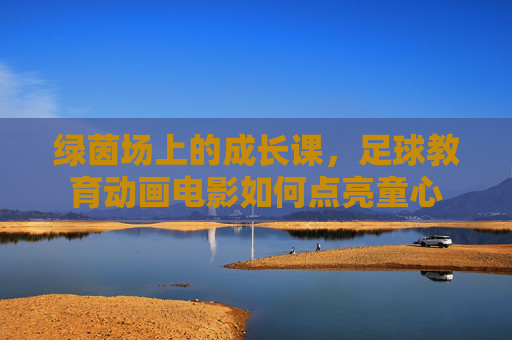 绿茵场上的成长课,足球教育动画电影如何点亮童心