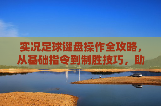 实况足球键盘操作全攻略,从基础指令到制胜技巧,助你制霸赛场