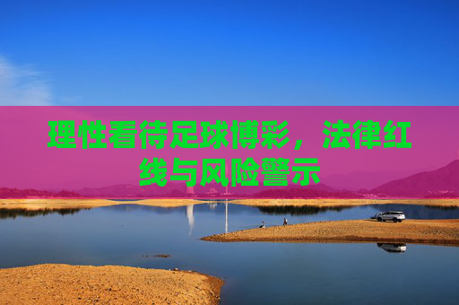 理性看待足球博彩，法律红线与风险警示