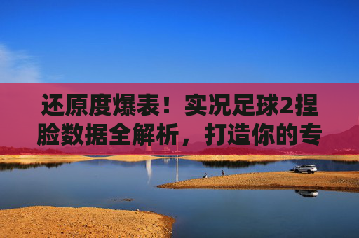 还原度爆表！实况足球2捏脸数据全解析，打造你的专属神锋