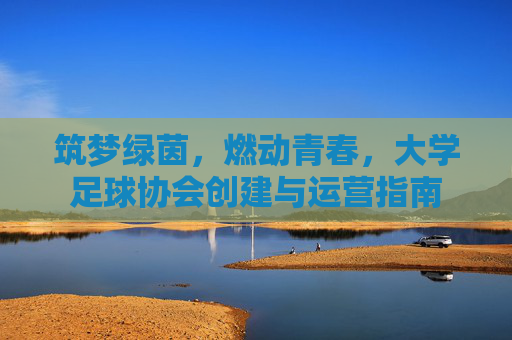筑梦绿茵，燃动青春，大学足球协会创建与运营指南