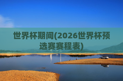 世界杯期间(2026世界杯预选赛赛程表)