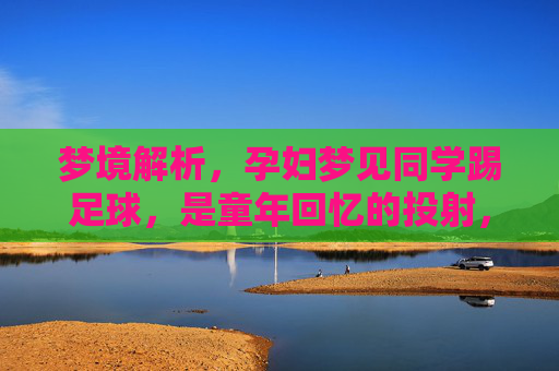 梦境解析,孕妇梦见同学踢足球,是童年回忆的投射,还是新生命的预兆?