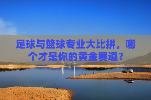 足球与篮球专业大比拼,哪个才是你的黄金赛道?