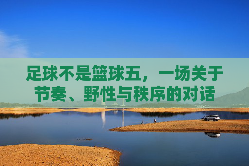 足球不是篮球五,一场关于节奏、野性与秩序的对话