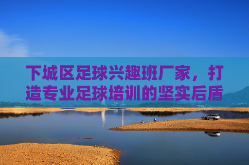 下城区足球兴趣班厂家,打造专业足球培训的坚实后盾