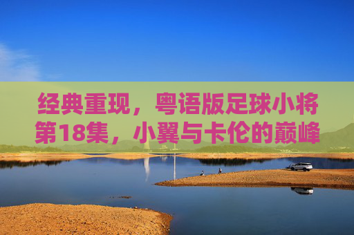 经典重现,粤语版足球小将第18集,小翼与卡伦的巅峰对决