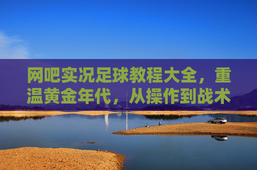 网吧实况足球教程大全,重温黄金年代,从操作到战术的通关秘籍