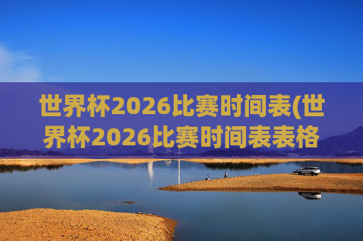 世界杯2026比赛时间表(世界杯2026比赛时间表表格)