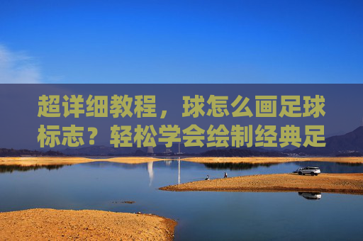 超详细教程,球怎么画足球标志?轻松学会绘制经典足球图案