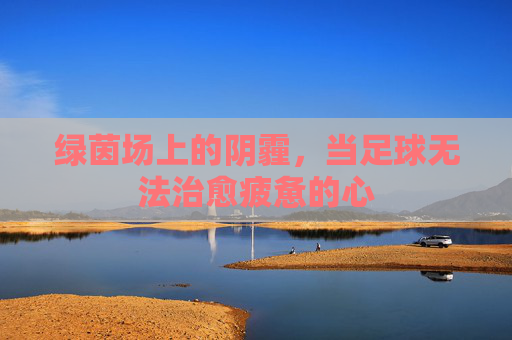 绿茵场上的阴霾，当足球无法治愈疲惫的心
