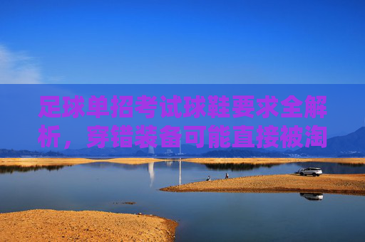 足球单招考试球鞋要求全解析,穿错装备可能直接被淘汰?