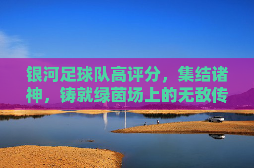 银河足球队高评分,集结诸神,铸就绿茵场上的无敌传奇