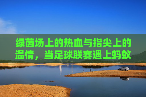 绿茵场上的热血与指尖上的温情，当足球联赛遇上蚂蚁庄园