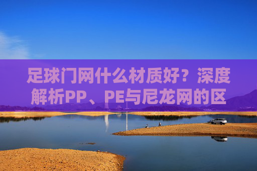 足球门网什么材质好？深度解析PP、PE与尼龙网的区别