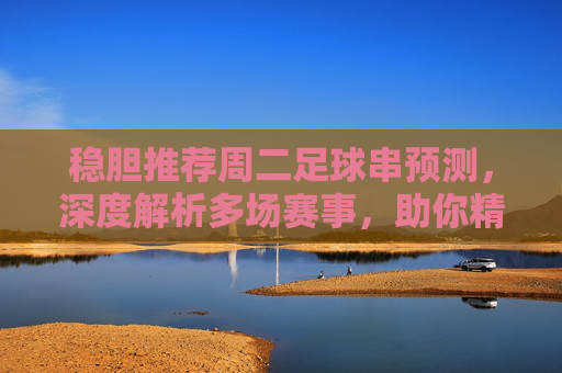 稳胆推荐周二足球串预测，深度解析多场赛事，助你精准狙击红单！