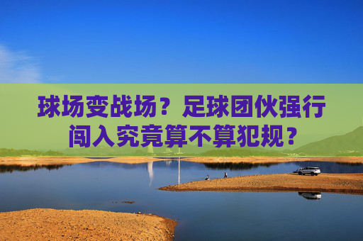 球场变战场？足球团伙强行闯入究竟算不算犯规？