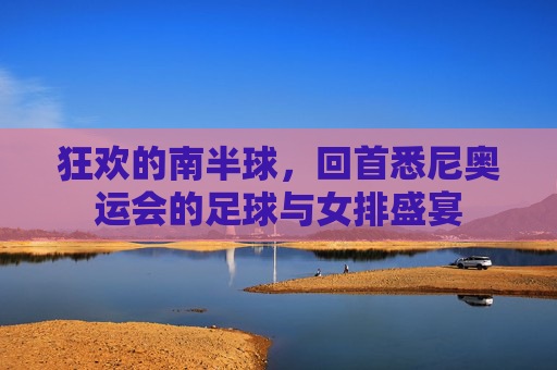 狂欢的南半球,回首悉尼奥运会的足球与女排盛宴