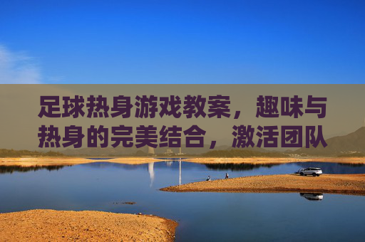 足球热身游戏教案,趣味与热身的完美结合,激活团队默契