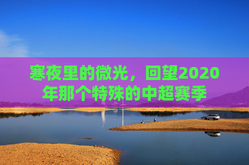 寒夜里的微光,回望2020年那个特殊的中超赛季