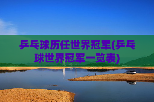 乒乓球历任世界冠军(乒乓球世界冠军一览表)