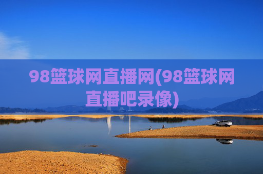 98篮球网直播网(98篮球网直播吧录像)